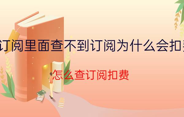 订阅里面查不到订阅为什么会扣费 怎么查订阅扣费？